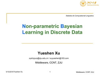 Non-parametric Bayesian
Learning in Discrete Data
Yueshen Xu
xyshzjucs@zju.edu.cn / xuyueshen@163.com
Middleware, CCNT, ZJU
Middleware, CCNT, ZJU5/10/2016
Statistics & Computational Linguistics
1Yueshen Xu
 