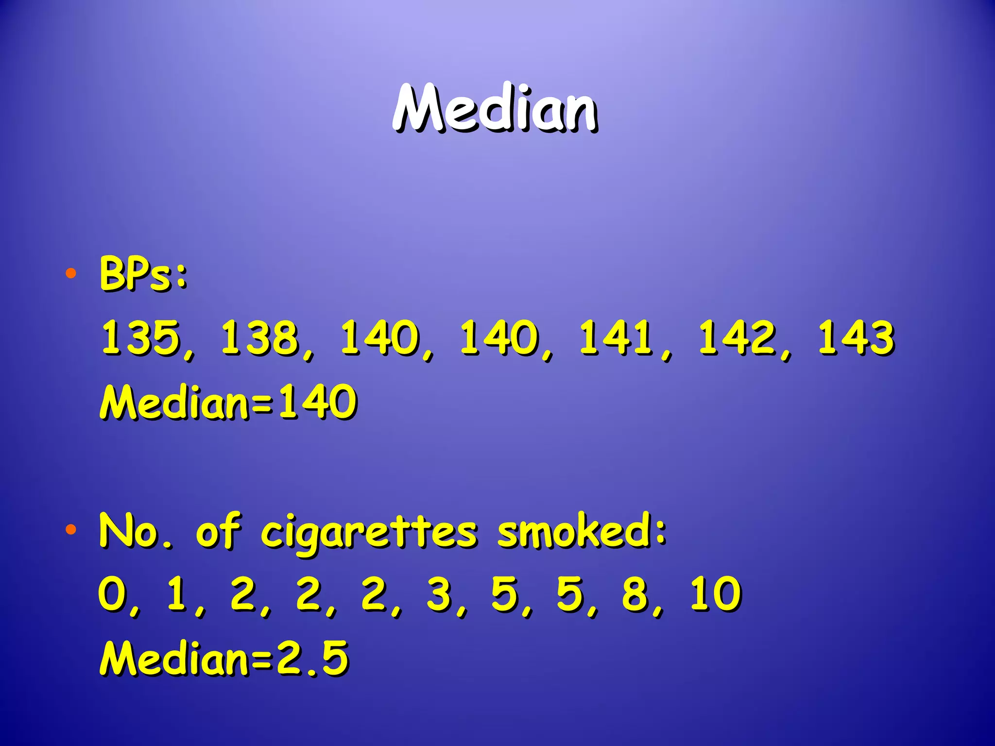 MedianMedian
• BPs:BPs:
135, 138, 140, 140, 141, 142, 143135, 138, 140, 140, 141, 142, 143
Median=140Median=140
• No. of cigarettes smoked:No. of cigarettes smoked:
0, 1, 2, 2, 2, 3, 5, 5, 8, 100, 1, 2, 2, 2, 3, 5, 5, 8, 10
Median=2.5Median=2.5
 