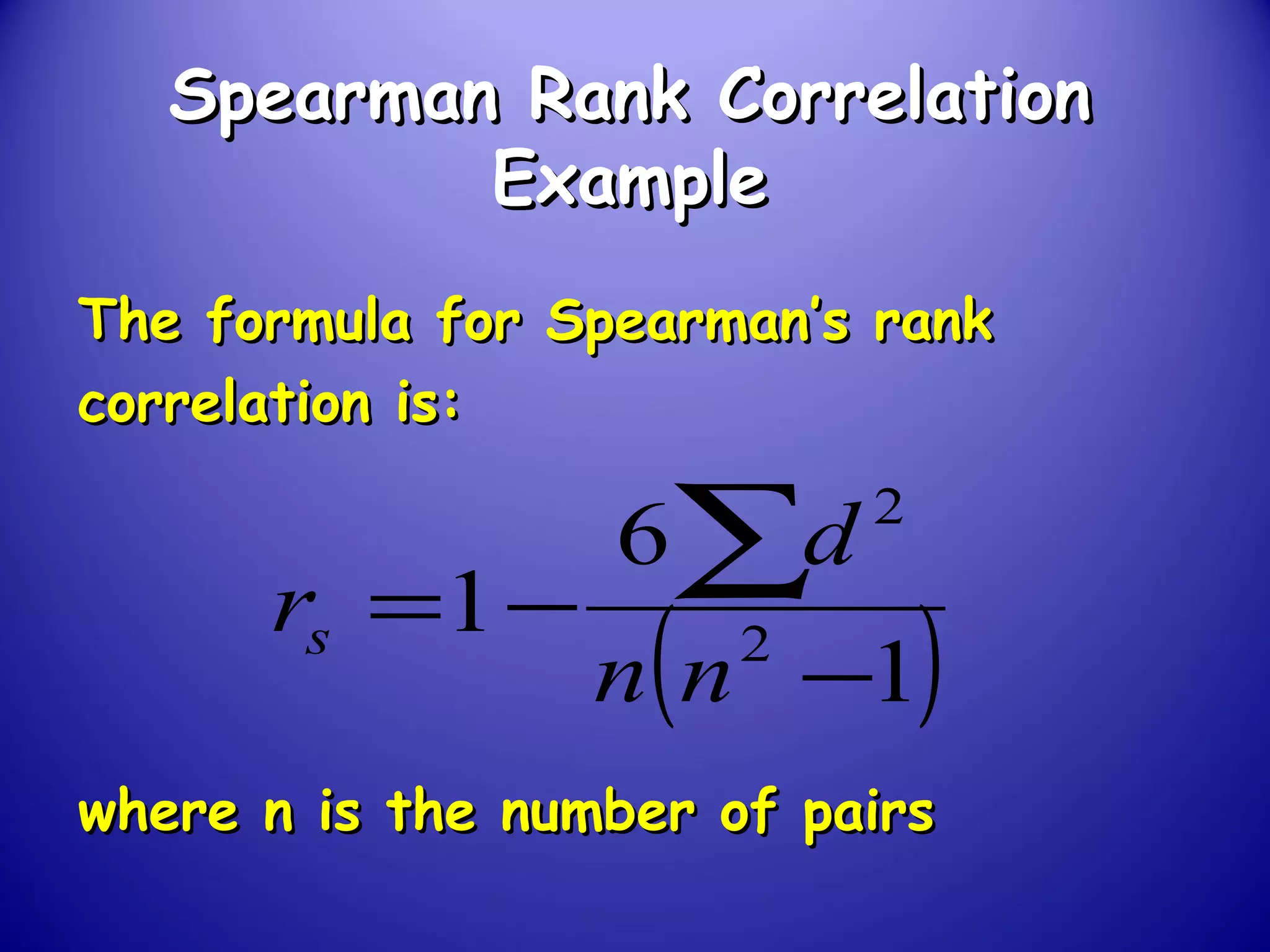 Spearman Rank CorrelationSpearman Rank Correlation
ExampleExample
The formula for Spearman’s rankThe formula for Spearman’s rank
correlation is:correlation is:
where n is the number of pairswhere n is the number of pairs
( )1
6
1 2
2
−
−=
∑
nn
d
rs
 