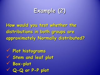 Example (2)Example (2)
How would you test whether theHow would you test whether the
distributions in both groups aredistributions in both groups are
approximately Normally distributed?approximately Normally distributed?
 Plot histogramsPlot histograms
 Stem and leaf plotStem and leaf plot
 Box-plotBox-plot
 Q-Q or P-P plotQ-Q or P-P plot
 