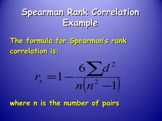 Spearman Rank CorrelationSpearman Rank Correlation
ExampleExample
The formula for Spearman’s rankThe formula for Spearman’s rank
correlation is:correlation is:
where n is the number of pairswhere n is the number of pairs
( )1
6
1 2
2
−
−=
∑
nn
d
rs
 