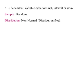 • 1 dependent variable either ordinal, interval or ratio
Sample : Random
Distribution: Non-Normal (Distribution free)
 