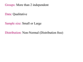 Groups: More than 2 independent
Data: Qualitative
Sample size: Small or Large
Distribution: Non-Normal (Distribution free)
 