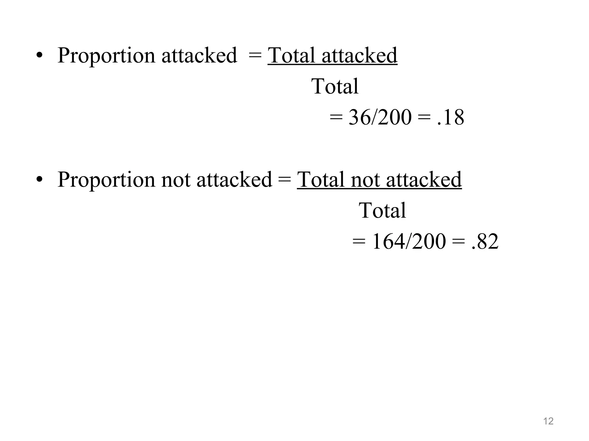 • Proportion attacked = Total attacked
Total
= 36/200 = .18
• Proportion not attacked = Total not attacked
Total
= 164/200 = .82
12
 