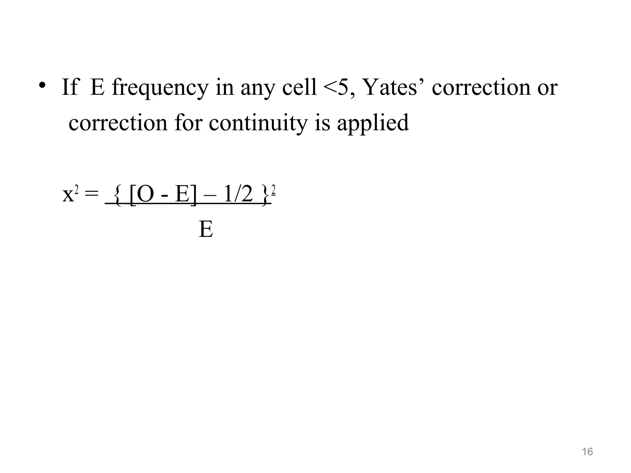 • If E frequency in any cell <5, Yates’ correction or
correction for continuity is applied
x2
= { [O - E] – 1/2 }2
E
16
 