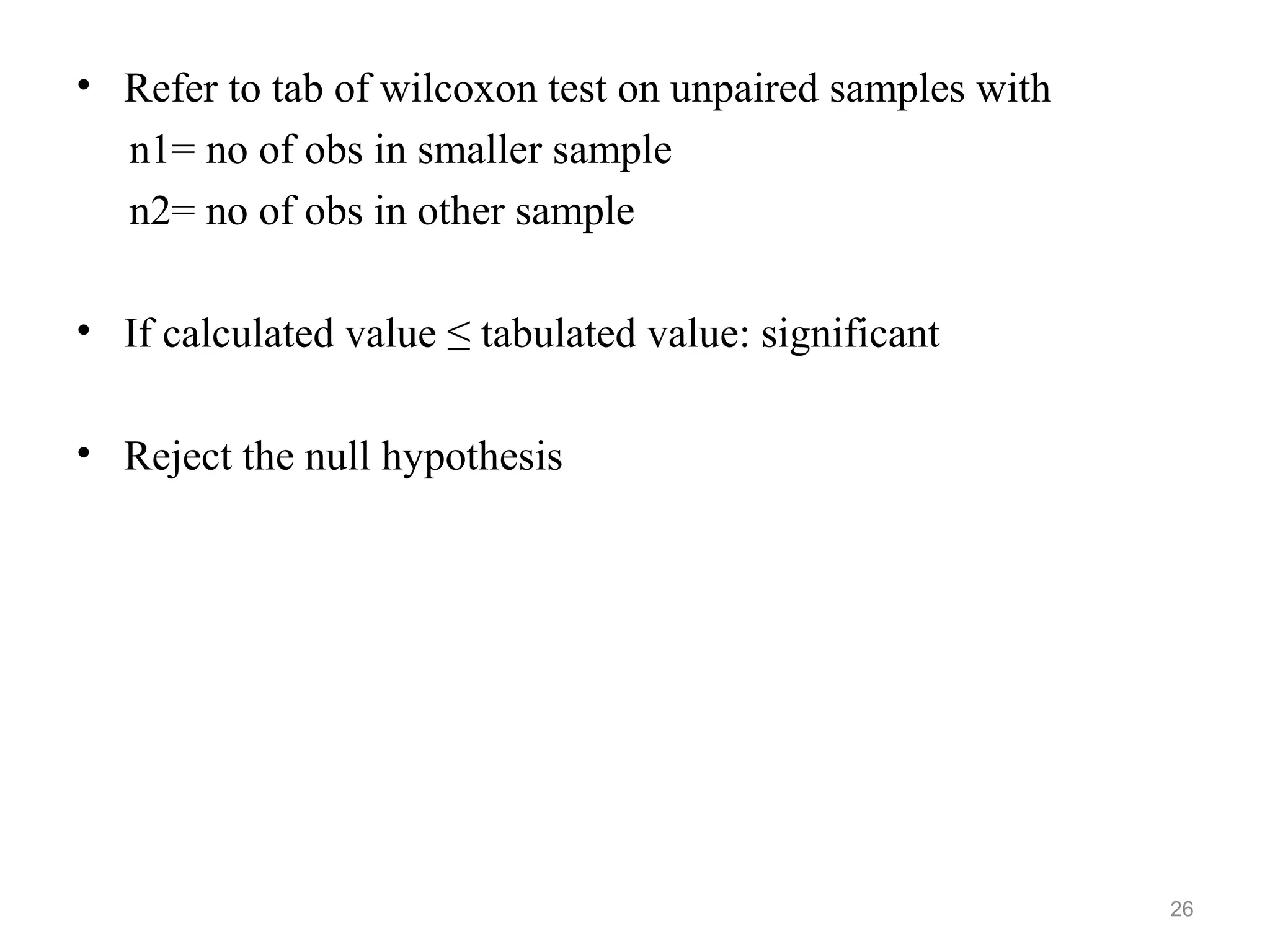 • Refer to tab of wilcoxon test on unpaired samples with
n1= no of obs in smaller sample
n2= no of obs in other sample
• If calculated value ≤ tabulated value: significant
• Reject the null hypothesis
26
 