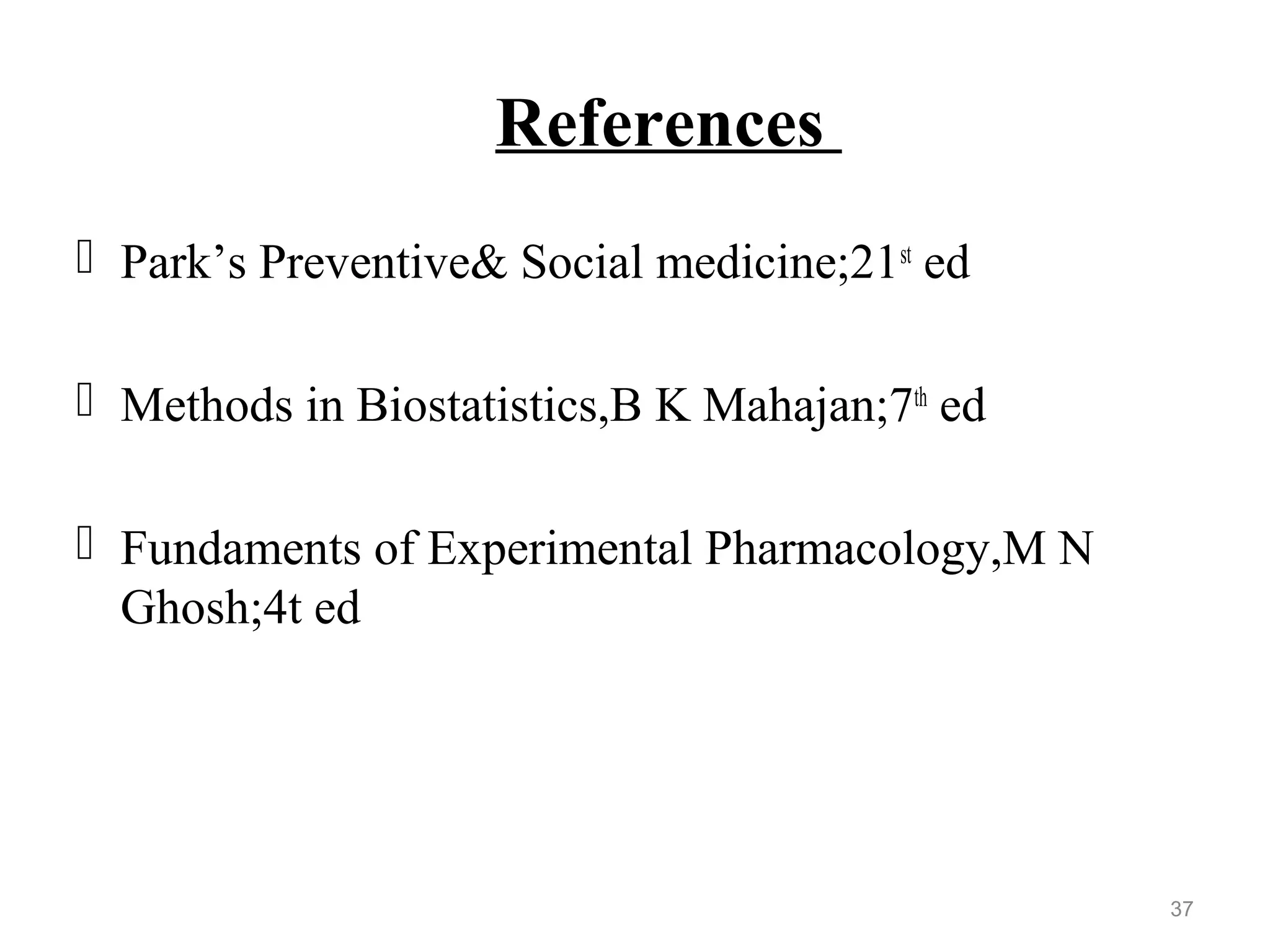References
 Park’s Preventive& Social medicine;21st
ed
 Methods in Biostatistics,B K Mahajan;7th
ed
 Fundaments of Experimental Pharmacology,M N
Ghosh;4t ed
37
 