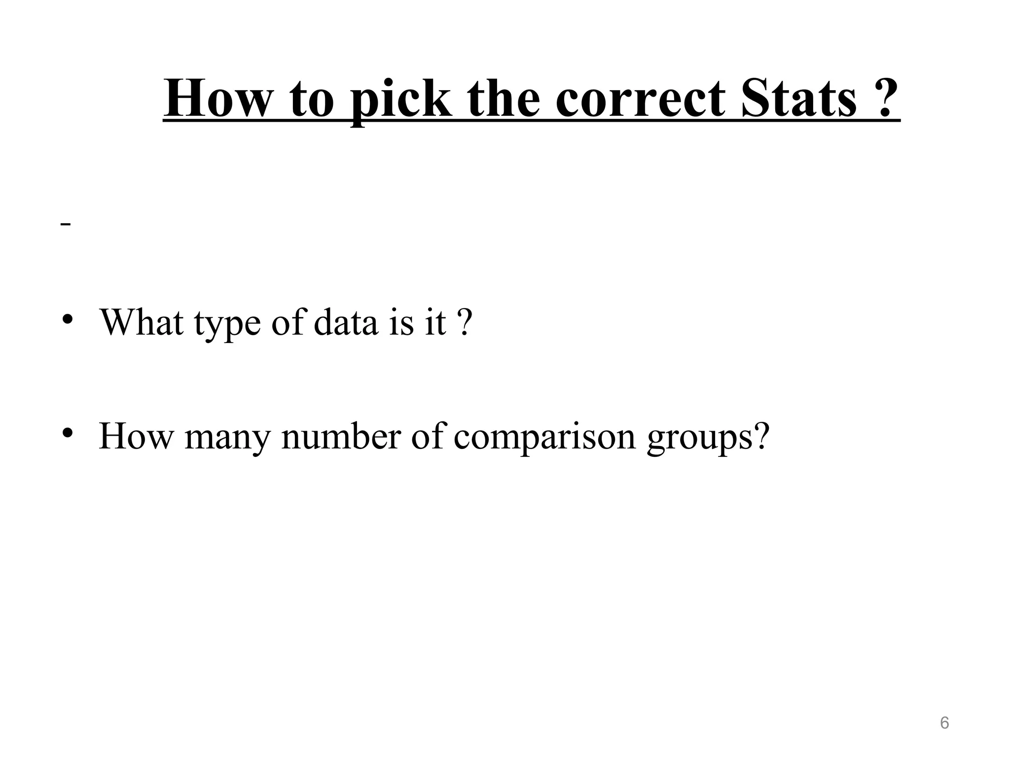 How to pick the correct Stats ?
• What type of data is it ?
• How many number of comparison groups?
6
 