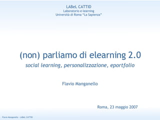 (non) parliamo di elearning 2.0 social learning, personalizzazione, eportfolio Flavio Manganello Roma, 23 maggio 2007 LABeL CATTID Laboratorio e-learning Università di Roma “La Sapienza” 