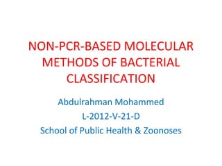 NON-PCR-BASED MOLECULAR 
METHODS OF BACTERIAL 
CLASSIFICATION 
Abdulrahman Mohammed 
L-2012-V-21-D 
School of Public Health & Zoonoses 
 