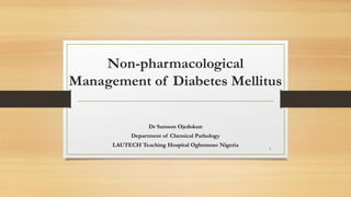 Non-pharmacological
Management of Diabetes Mellitus
Dr Samson Ojedokun
Department of Chemical Pathology
LAUTECH Teaching Hospital Ogbomoso Nigeria
1
 