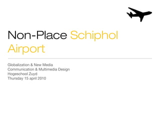Non-Place Schiphol
Airport
Globalization & New Media
Communication & Multimedia Design
Hogeschool Zuyd
Thursday 15 april 2010
 