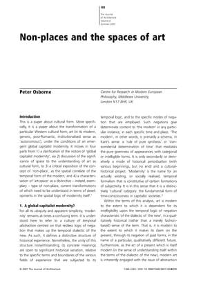 183

                                                                  The Journal
                                                                  of Architecture
                                                                  Volume 6
                                                                  Summer 2001




        Non-places and the spaces of art




1111    Peter Osborne                                             Centre for Research in Modern European
2                                                                 Philosophy, Middlesex University,
3111                                                              London N17 8HR, UK
4
5
6       Introduction                                              temporal logic, and to the speci c modes of nega-
7       This is a paper about cultural form. More speci -         tion that are employed. Such negations give
8       cally, it is a paper about the transformation of a        determinate content to ‘the modern’ in any partic-
9       particular Western cultural form, art (in its modern,     ular instance, in each speci c time and place. ‘The
10111   generic, post-Romantic, institutionalised sense as        modern’, in other words, is primarily a schema, in
1       ‘autonomous’), under the conditions of an emer-           Kant’s sense: a ‘rule of pure synthesis’ or ‘tran-
2       gent global capitalist modernity. It moves in four        scendental determination of time’ that mediates
3       parts from 1) a clari cation of the notion of ‘global     the pure givenness of appearances with categorial
4       capitalist modernity’, via 2) discussion of the signif-   or intelligible forms. It is only secondarily or deriv-
5       icance of space to the understanding of art as            atively a mode of historical periodisation (with
6       cultural form, to 3) a critical exposition of the con-    various beginnings, but no end) and a cultural-
7       cept of ‘non-place’, as the spatial correlate of the      historical project. ‘Modernity’ is the name for an
8       temporal form of the modern, and 4) a characteri-         actually existing, or socially realised, temporal
9       sation of ‘art-space’ as a distinctive – indeed, exem-    formalism that is constitutive of certain formations
20111   plary – type of non-place, current transformations        of subjectivity. It is in this sense that it is a distinc-
1       of which need to be understood in terms of devel-         tively ‘cultural’ category: the fundamental form of
2       opments in the spatial logic of modernity itself.1        time-consciousness in capitalist societies.2
3                                                                    Within the terms of this analysis, art is modern
4       1. A global capitalist modernity?                         to the extent to which it is dependent for its
5       For all its ubiquity and apparent simplicity, ‘moder-     intelligibility upon the temporal logic of negation
6       nity’ remains at times a confusing term. It is under-     characteristic of the dialectic of ‘the new’, in a qual-
7       stood here to refer to a culture of temporal              itatively historical (rather than a merely fashion-
8       abstraction centred on that restless logic of nega-       based) sense of the term. That is, it is modern to
9       tion that makes up the temporal dialectic of the          the extent to which it makes its claim on the
30111   new. As such, it de nes a distinctive structure of        present, through its negation of past forms, in the
1       historical experience. Nonetheless, the unity of this     name of a particular, qualitatively different future.
2       structure notwithstanding, its concrete meanings          Furthermore, as the art of a present which is itself
3       are open to signi cant historical variation, relative     modern (in the sense of understanding itself within
4       to the speci c terms and boundaries of the various        the terms of the dialectic of the new), modern art
5111      elds of experience that are subjected to its            is inherently engaged with the issue of abstraction

1111    © 2001 The Journal of Architecture                                          1360–2365 / DOI: 10.1080/13602360110048203
 