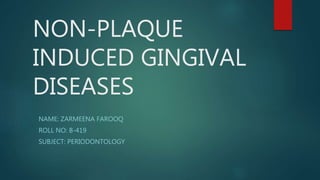 NON-PLAQUE
INDUCED GINGIVAL
DISEASES
NAME: ZARMEENA FAROOQ
ROLL NO: B-419
SUBJECT: PERIODONTOLOGY
 