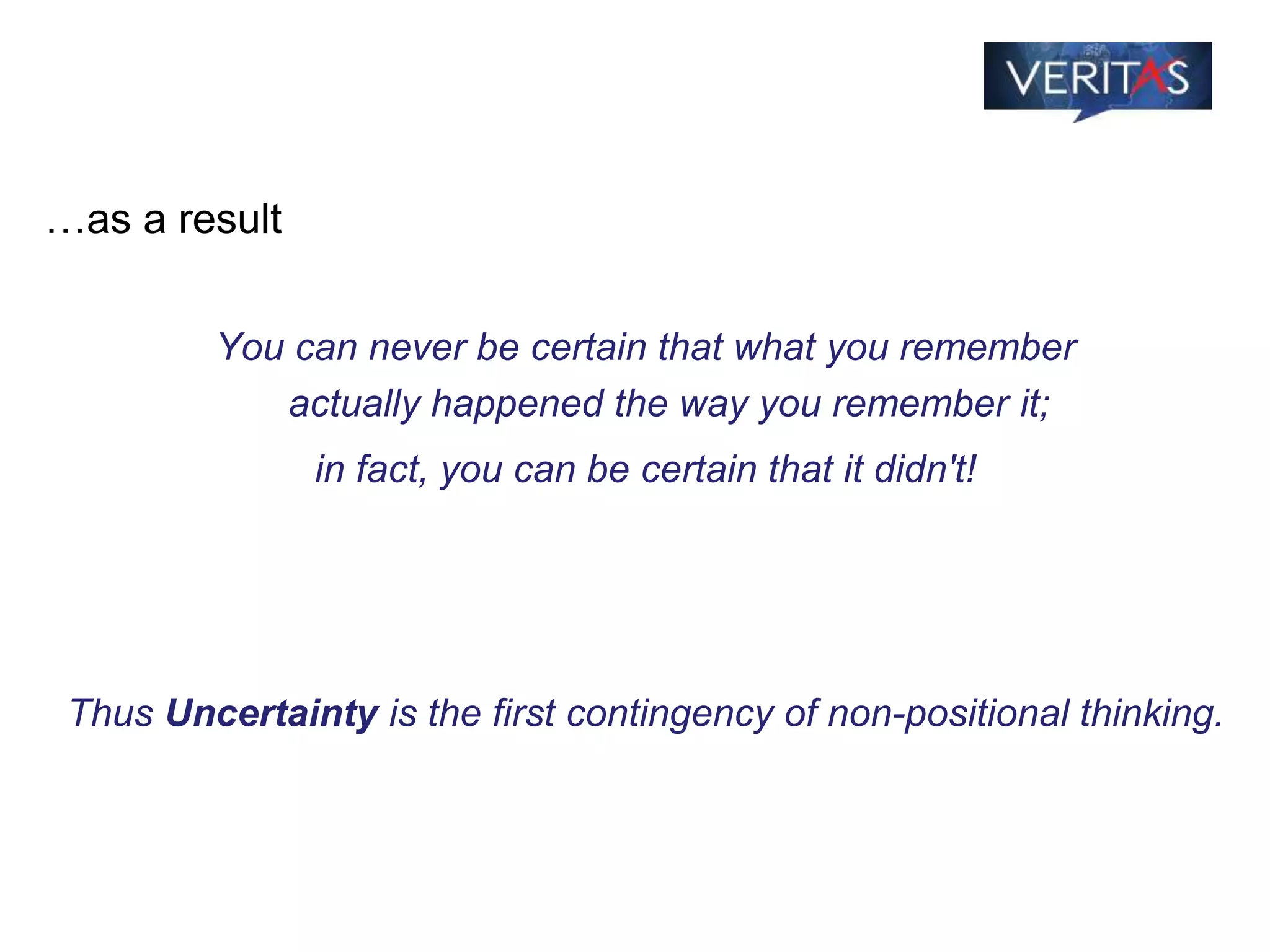…as a result
You can never be certain that what you remember
actually happened the way you remember it;
in fact, you can be certain that it didn't!
Thus Uncertainty is the first contingency of non-positional thinking.
 