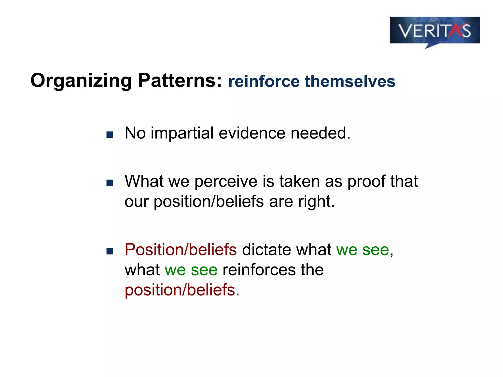 Organizing Patterns: reinforce themselves
 No impartial evidence needed.
 What we perceive is taken as proof that
our position/beliefs are right.
 Position/beliefs dictate what we see,
what we see reinforces the
position/beliefs.
 