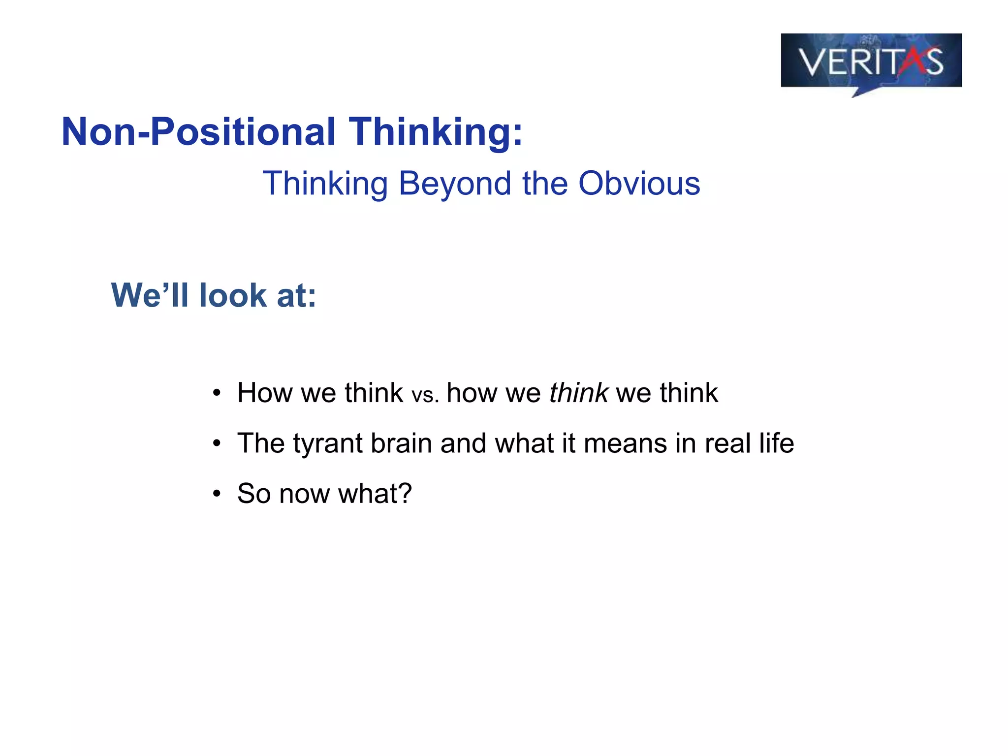 We’ll look at:
• How we think vs. how we think we think
• The tyrant brain and what it means in real life
• So now what?
Non-Positional Thinking:
Thinking Beyond the Obvious
 