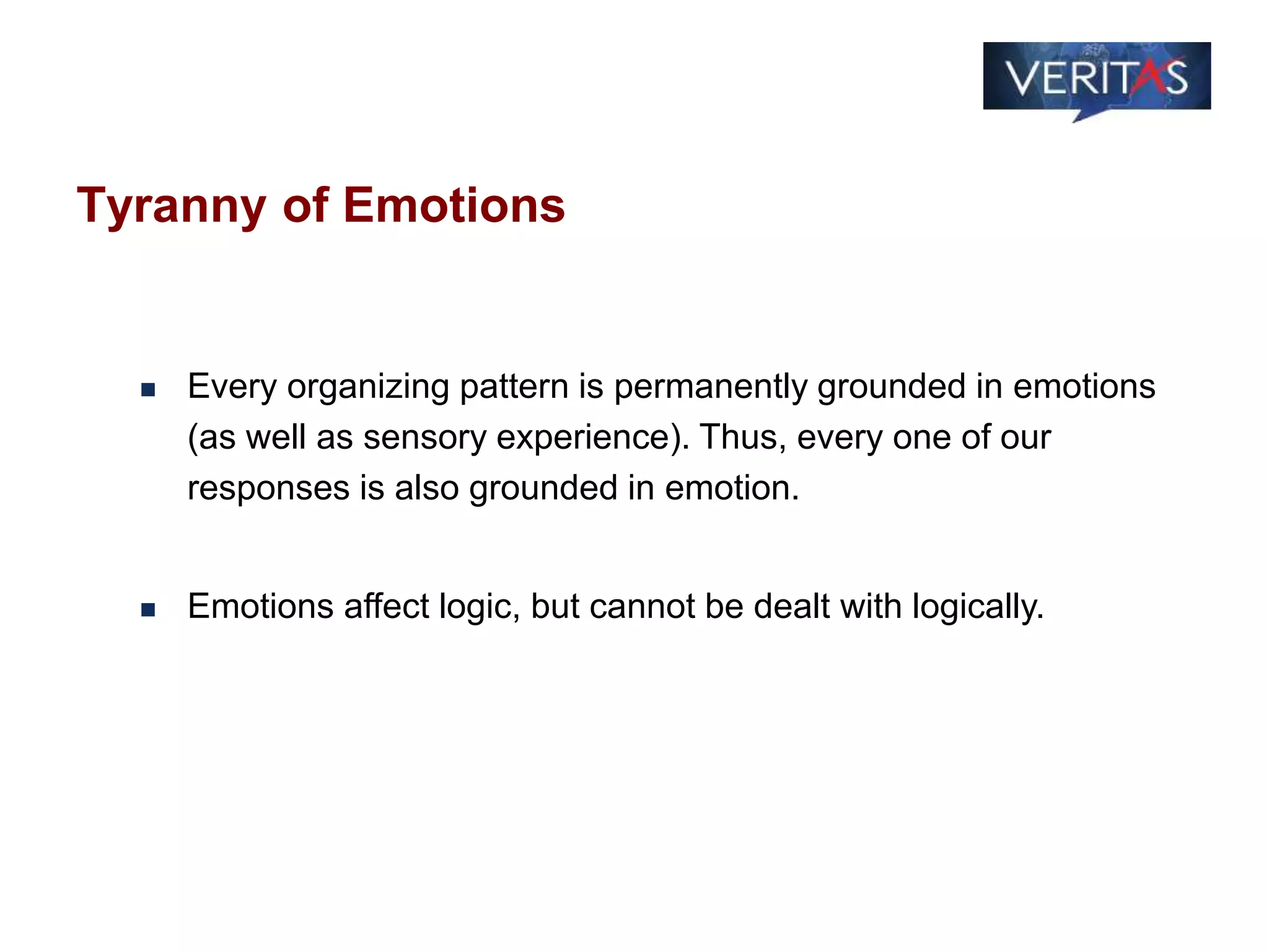 Tyranny of Emotions
 Every organizing pattern is permanently grounded in emotions
(as well as sensory experience). Thus, every one of our
responses is also grounded in emotion.
 Emotions affect logic, but cannot be dealt with logically.
 