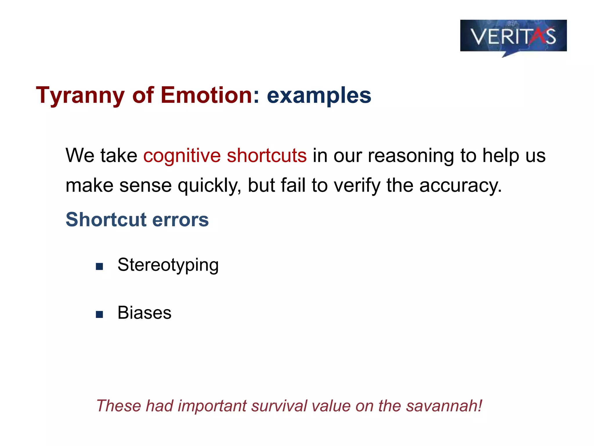 Tyranny of Emotion: examples
We take cognitive shortcuts in our reasoning to help us
make sense quickly, but fail to verify the accuracy.
Shortcut errors
 Stereotyping
 Biases
These had important survival value on the savannah!
 