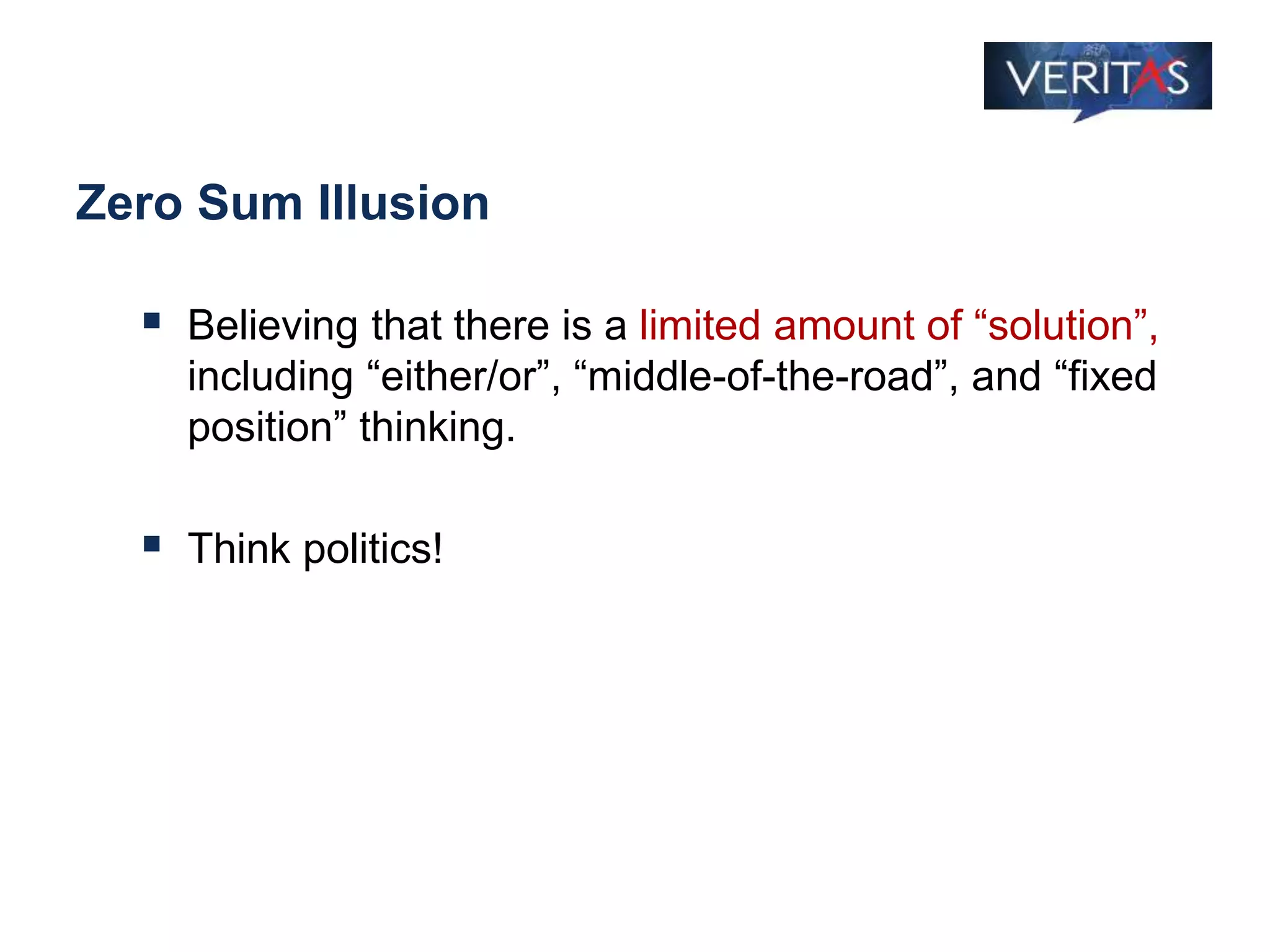 Zero Sum Illusion
 Believing that there is a limited amount of “solution”,
including “either/or”, “middle-of-the-road”, and “fixed
position” thinking.
 Think politics!
 