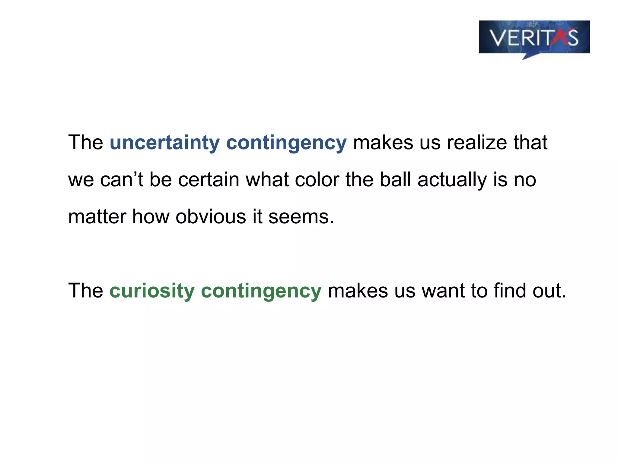 The uncertainty contingency makes us realize that
we can’t be certain what color the ball actually is no
matter how obvious it seems.
The curiosity contingency makes us want to find out.
 