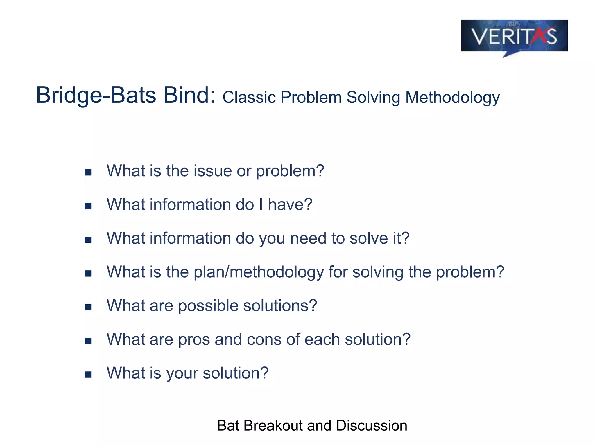 Bridge-Bats Bind: Classic Problem Solving Methodology
 What is the issue or problem?
 What information do I have?
 What information do you need to solve it?
 What is the plan/methodology for solving the problem?
 What are possible solutions?
 What are pros and cons of each solution?
 What is your solution?
Bat Breakout and Discussion
 
