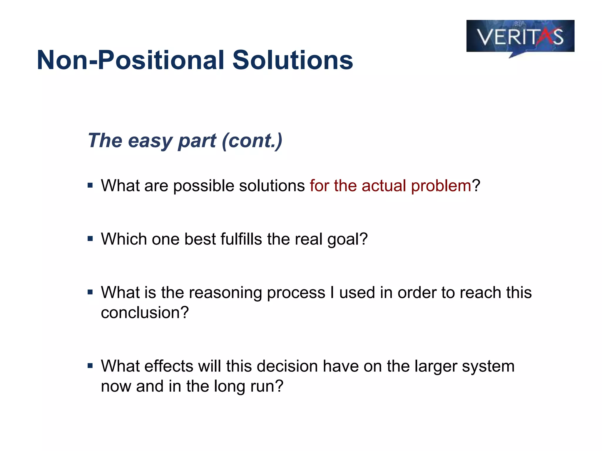Non-Positional Solutions
The easy part (cont.)
 What are possible solutions for the actual problem?
 Which one best fulfills the real goal?
 What is the reasoning process I used in order to reach this
conclusion?
 What effects will this decision have on the larger system
now and in the long run?
 