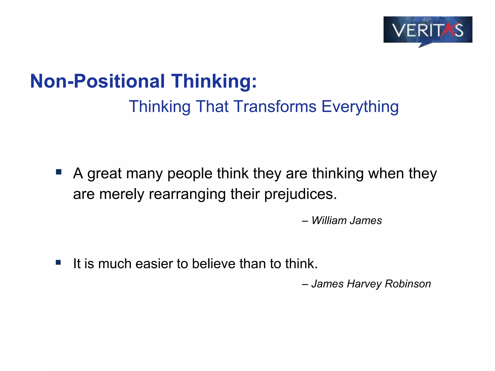 Non-Positional Thinking:
Thinking That Transforms Everything
 A great many people think they are thinking when they
are merely rearranging their prejudices.
– William James
 It is much easier to believe than to think.
– James Harvey Robinson
 