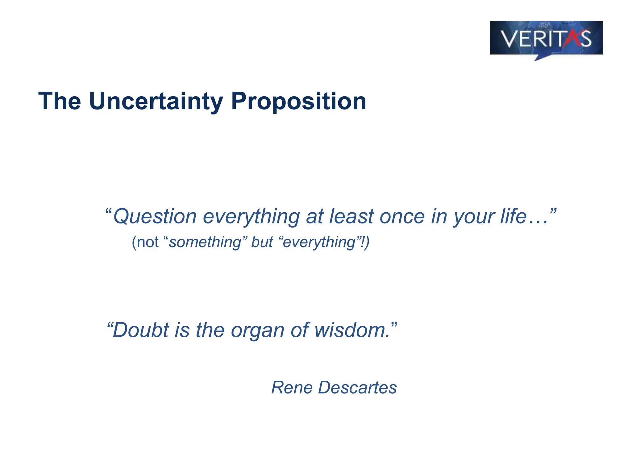 The Uncertainty Proposition
“Question everything at least once in your life…”
(not “something” but “everything”!)
“Doubt is the organ of wisdom.”
Rene Descartes
 