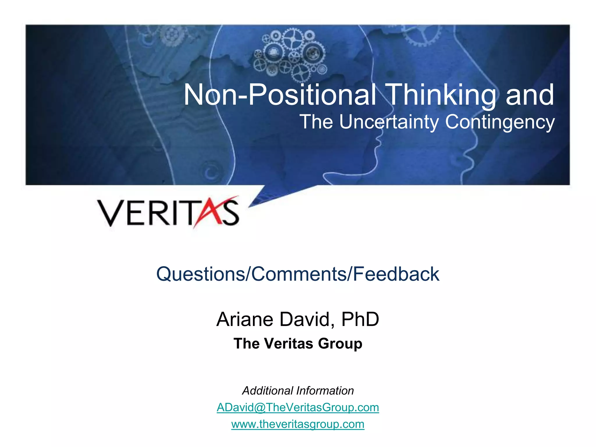 Shrink-Wrapped in Our Own Thinking:
Thinking That Transforms
Questions/Comments/Feedback
Ariane David, PhD
The Veritas Group
Additional Information
ADavid@TheVeritasGroup.com
www.theveritasgroup.com
Non-Positional Thinking and
The Uncertainty Contingency
 