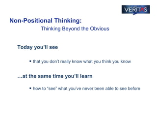 Today you’ll see
 that you don’t really know what you think you know
…at the same time you’ll learn
 how to “see” what you’ve never been able to see before
Non-Positional Thinking:
Thinking Beyond the Obvious
 