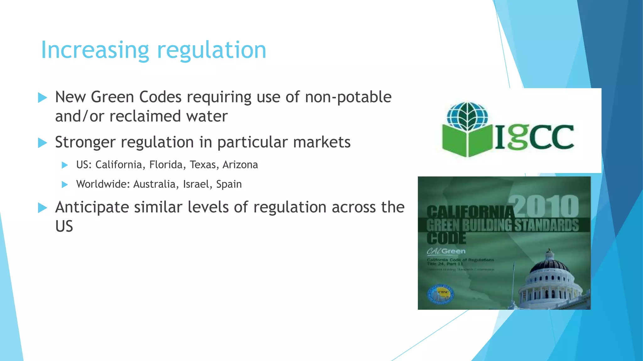 Increasing regulation
 New Green Codes requiring use of non-potable
and/or reclaimed water
 Stronger regulation in particular markets
 US: California, Florida, Texas, Arizona
 Worldwide: Australia, Israel, Spain
 Anticipate similar levels of regulation across the
US
 