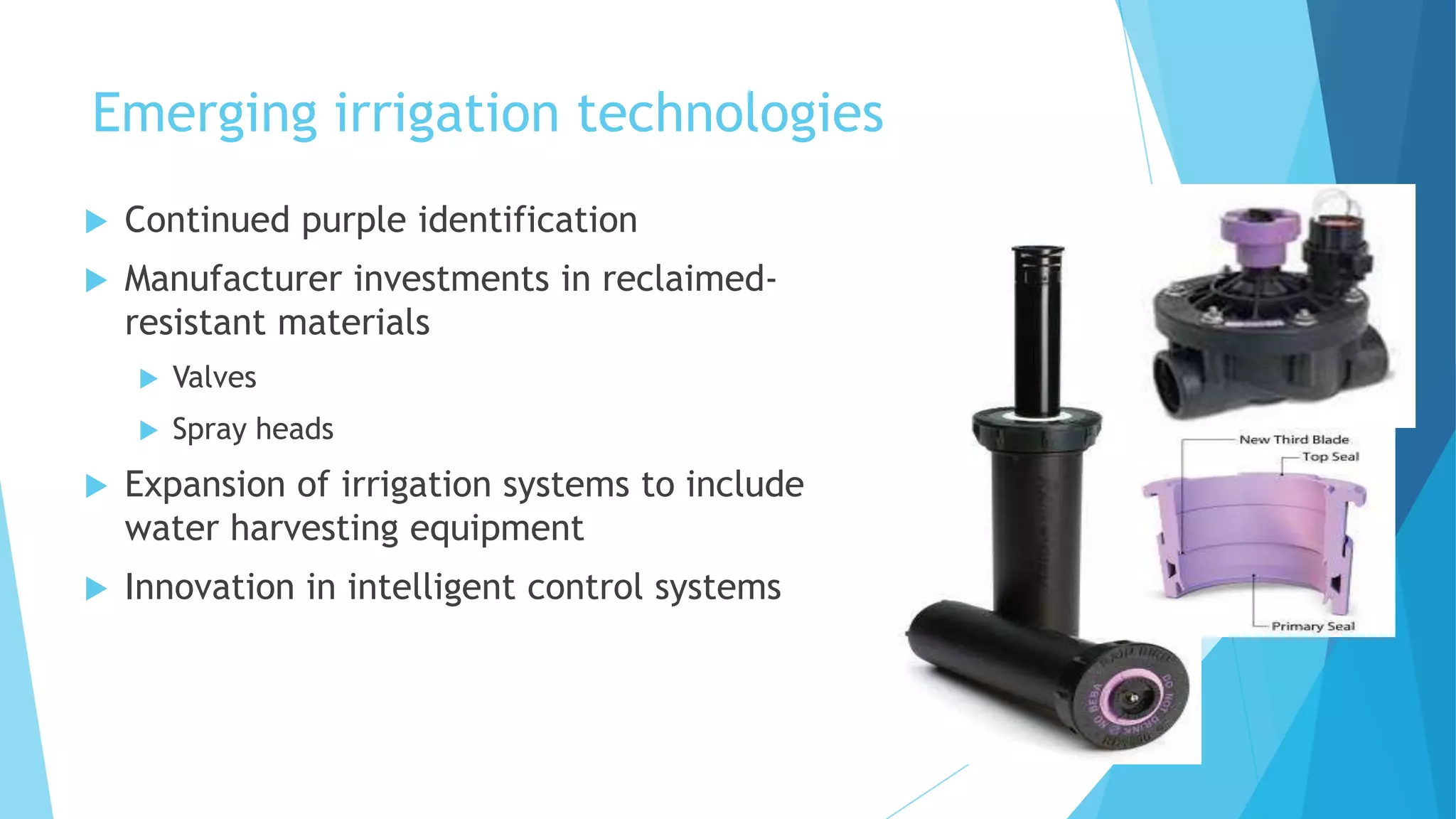 Emerging irrigation technologies
 Continued purple identification
 Manufacturer investments in reclaimed-
resistant materials
 Valves
 Spray heads
 Expansion of irrigation systems to include
water harvesting equipment
 Innovation in intelligent control systems
 