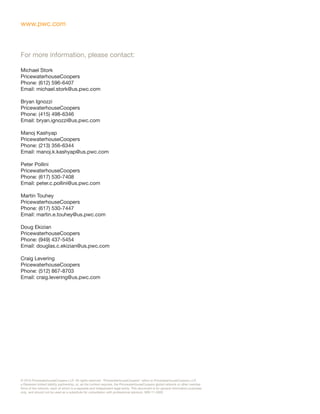 www.pwc.com



For more information, please contact:

Michael Stork
PricewaterhouseCoopers
Phone: (612) 596-6407
Email: michael.stork@us.pwc.com

Bryan Ignozzi
PricewaterhouseCoopers
Phone: (415) 498-6346
Email: bryan.ignozzi@us.pwc.com

Manoj Kashyap
PricewaterhouseCoopers
Phone: (213) 356-6344
Email: manoj.k.kashyap@us.pwc.com

Peter Pollini
PricewaterhouseCoopers
Phone: (617) 530-7408
Email: peter.c.pollini@us.pwc.com

Martin Touhey
PricewaterhouseCoopers
Phone: (617) 530-7447
Email: martin.e.touhey@us.pwc.com

Doug Ekizian
PricewaterhouseCoopers
Phone: (949) 437-5454
Email: douglas.c.ekizian@us.pwc.com

Craig Levering
PricewaterhouseCoopers
Phone: (512) 867-8703
Email: craig.levering@us.pwc.com




© 2010 PricewaterhouseCoopers LLP. All rights reserved. “PricewaterhouseCoopers” refers to PricewaterhouseCoopers LLP,
a Delaware limited liability partnership, or, as the context requires, the PricewaterhouseCoopers global network or other member
firms of the network, each of which is a separate and independent legal entity. This document is for general information purposes
only, and should not be used as a substitute for consultation with professional advisors. MW-11-0002.
 