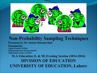 Non-Probability Sampling Techniques
Presented to: Dr. Intizar Hussain Butt
Presented By:
Anjum Zaman (142204)
Muhammad Umar farooq (142219)
Muhammad Usama (142220)
M.A Education (L & M) Evening Session (2014-2016)
DIVISION OF EDUCATION
UNIVERISTY OF EDUCATION, Lahore
 