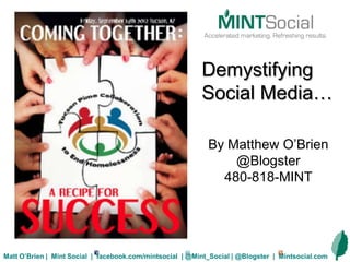 Demystifying
                                                          Social Media…

                                                            By Matthew O’Brien
                                                                @Blogster
                                                              480-818-MINT




Matt O’Brien | Mint Social | facebook.com/mintsocial | @Mint_Social | @Blogster | Mintsocial.com
 