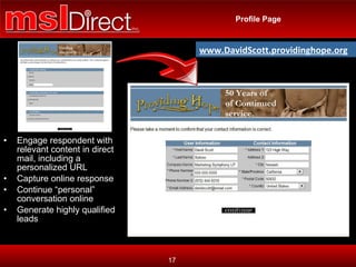 Profile Page Engage respondent with relevant content in direct mail, including a personalized URL Capture online response  Continue “personal” conversation online Generate highly qualified leads www.DavidScott.providinghope.org 