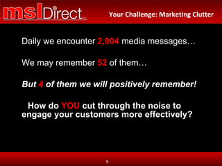 Daily we encounter  2,904   media messages… We may remember  52   of them… But   4  of them we will positively remember! How do  YOU  cut through the noise to engage your customers more effectively? Your Challenge: Marketing Clutter 