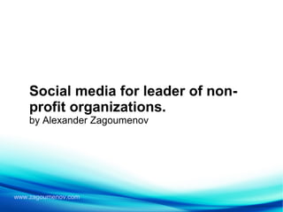 www.zagoumenov.com
Social media for leader of non-
profit organizations.
by Alexander Zagoumenov
 