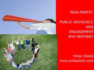 NON-PROFIT:

PUBLIC ADVOCACY,
            AND
     ENGAGEMENT
    WHY BOTHER?




       Yinka Olaito
www.yinkaolaito.com
 