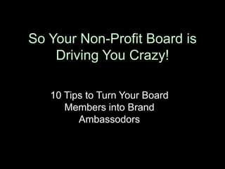 So Your Non-Profit Board is 
Driving You Crazy! 
10 Tips to Turn Your Board 
Members into Brand 
Ambassadors 
R. Bush, http://ibrandshop.biz 1 
 