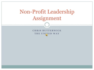 Non-Profit Leadership
    Assignment

    CHRIS BUTTERWICK
     THE UNITED WAY
 