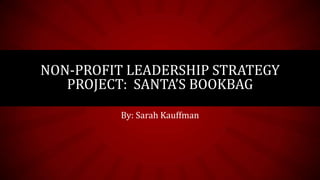 NON-PROFIT LEADERSHIP STRATEGY
   PROJECT: SANTA’S BOOKBAG
          By: Sarah Kauffman
 