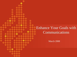 Enhance Your Goals with
Communications
March 2008
 
