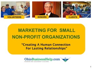 MARKETING FOR SMALL
NON-PROFIT ORGANIZATIONS
“Creating A Human Connection
For Lasting Relationships”
1
VOLUNTEERS DONORS CLIENTS
 