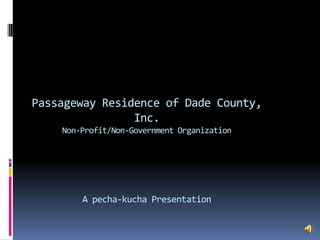 Passageway Residence of Dade County, Inc.Non-Profit/Non-Government OrganizationA pecha-kucha Presentation 
