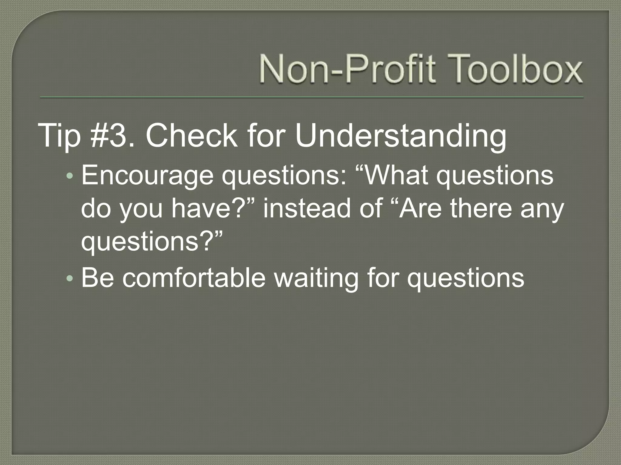 Non-Profit ToolboxTip #3. Check for UnderstandingEncourage questions: “What questions do you have?” instead of “Are there any questions?”Be comfortable waiting for questions