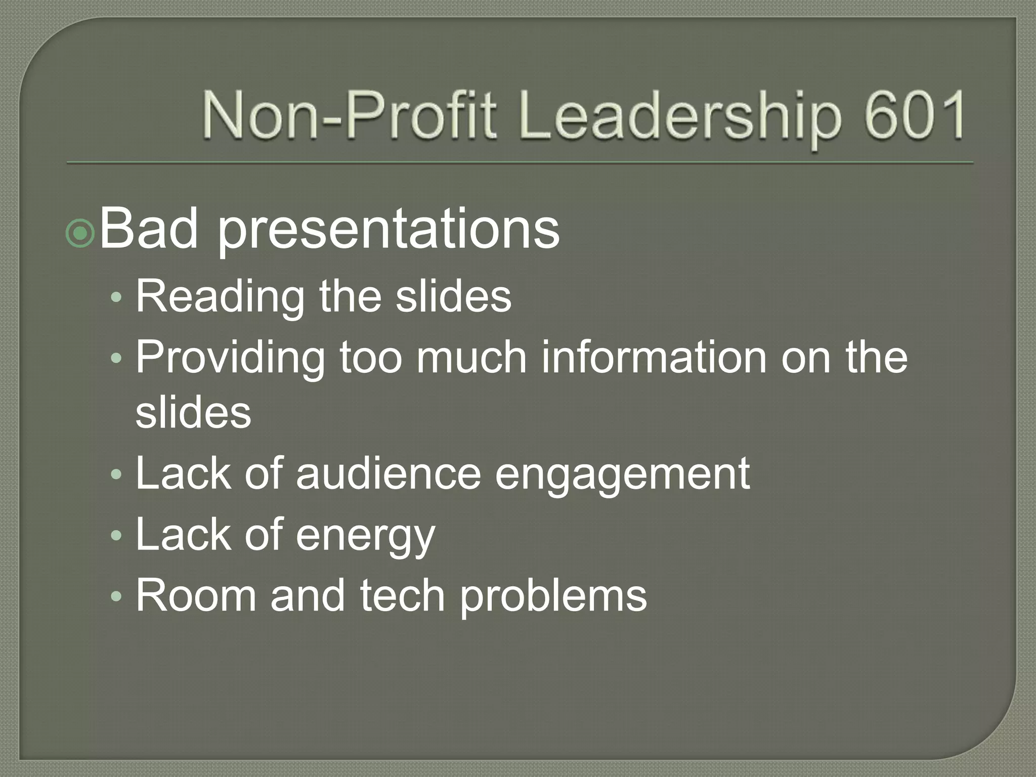 Non-Profit Leadership 601Bad presentationsReading the slidesProviding too much information on the slidesLack of audience engagementLack of energyRoom and tech problems
