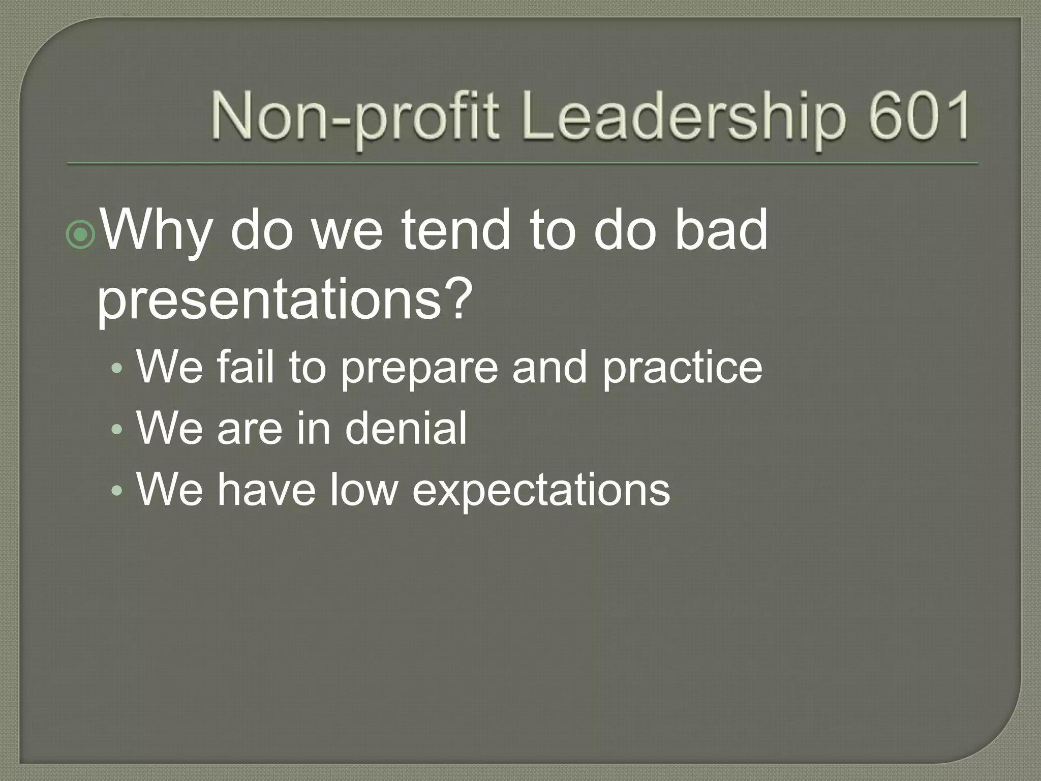 Non-profit Leadership 601Why do we tend to do bad presentations?We fail to prepare and practiceWe are in denialWe have low expectations
