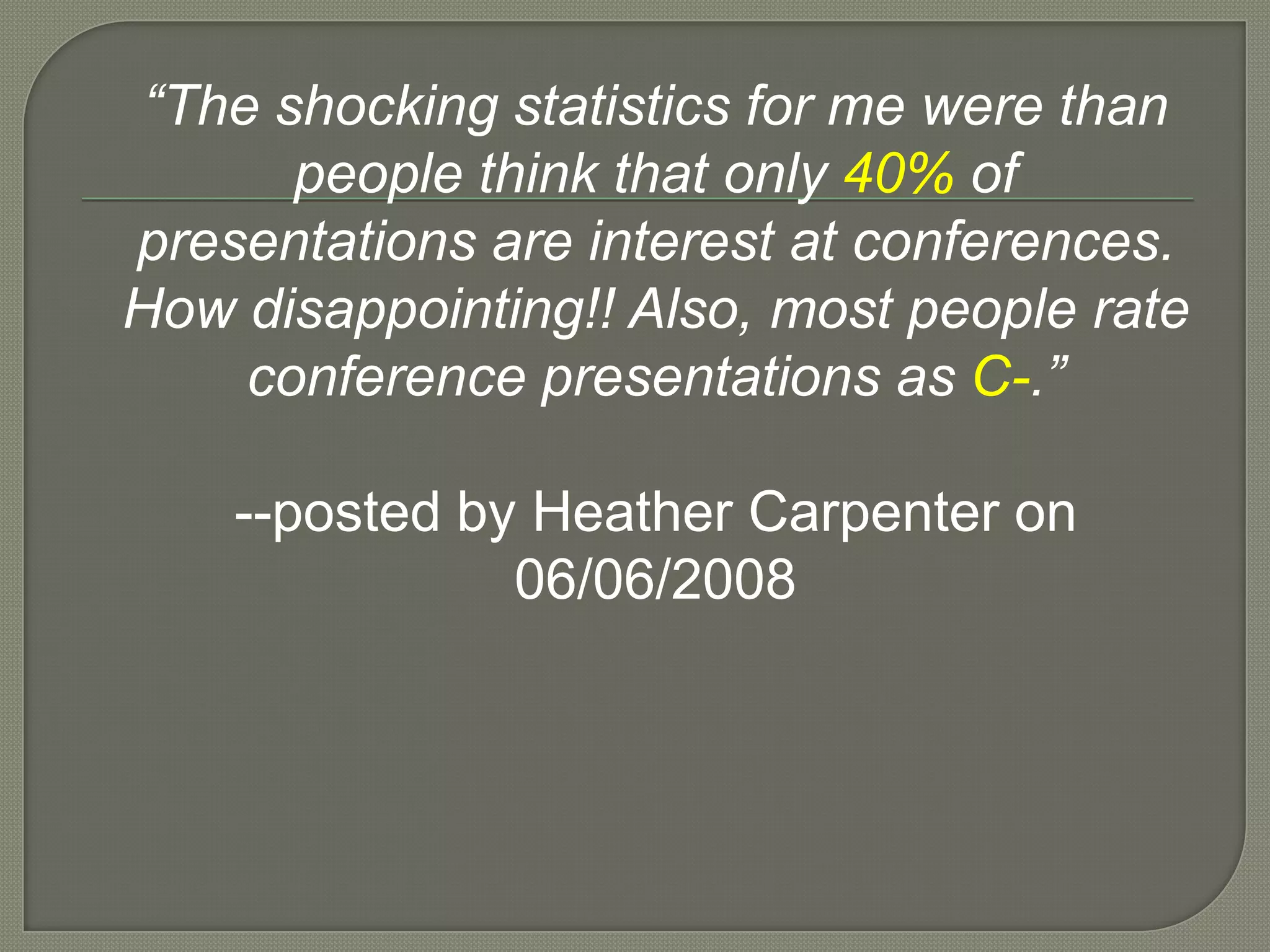 “The shocking statistics for me were than people think that only 40% of presentations are interest at conferences. How disappointing!! Also, most people rate conference presentations as C-.”--posted by Heather Carpenter on 06/06/2008